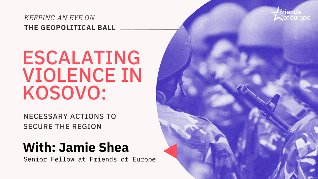 Friends of Europe Keeping an Eye on the Geopolitical Ball – Escalating violence in Kosovo 2023