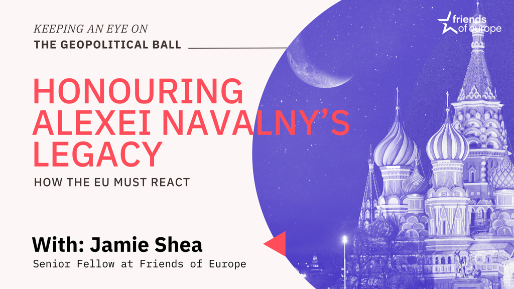 Friends of Europe Keeping an Eye on the Geopolitical Ball - Honouring Alexei Navalny’s legacy: how the EU must react 2024